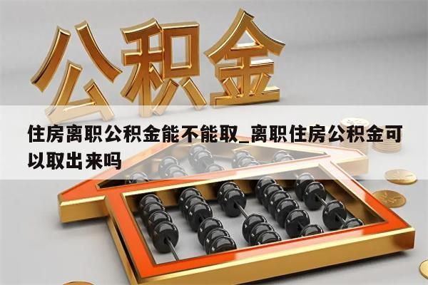 住房离职公积金能不能取_离职住房公积金可以取出来吗